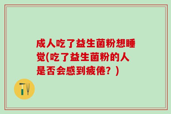 成人吃了益生菌粉想睡觉(吃了益生菌粉的人是否会感到疲倦？)