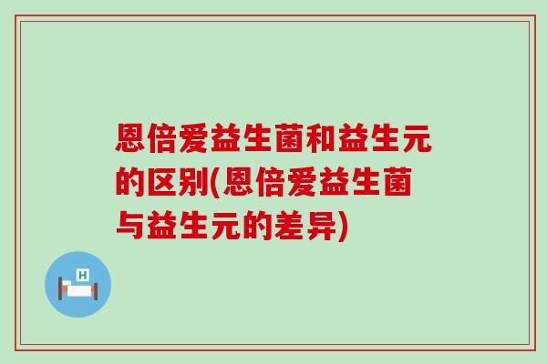 恩倍爱益生菌和益生元的区别(恩倍爱益生菌与益生元的差异)