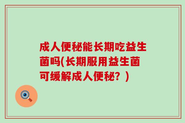 成人能长期吃益生菌吗(长期服用益生菌可缓解成人?) 成人能长期吃益生菌吗(长期服用益生菌可缓解成人?)