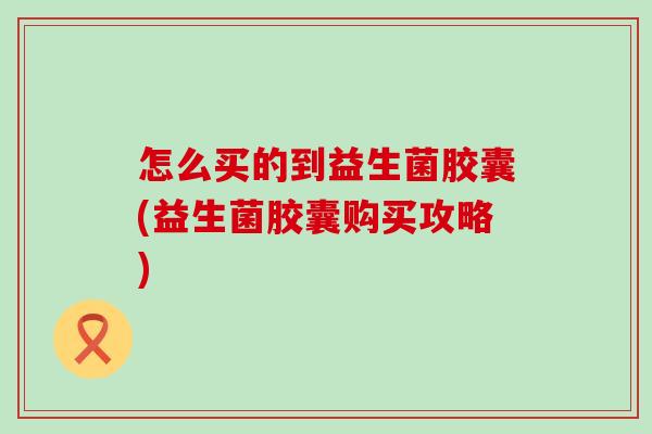 怎么买的到益生菌胶囊(益生菌胶囊购买攻略)