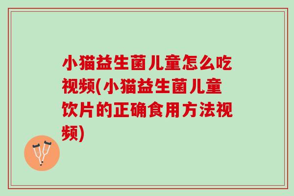 小猫益生菌儿童怎么吃视频(小猫益生菌儿童饮片的正确食用方法视频)
