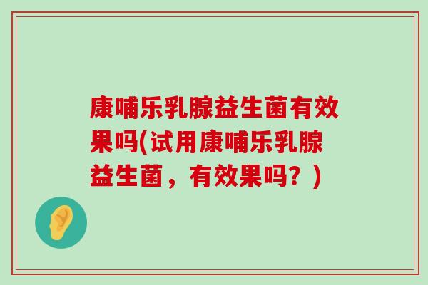 康哺乐乳腺益生菌有效果吗(试用康哺乐乳腺益生菌,有效果吗?) 康哺乐乳腺益生菌有效果吗(试用康哺乐乳腺益生菌,有效果吗?)