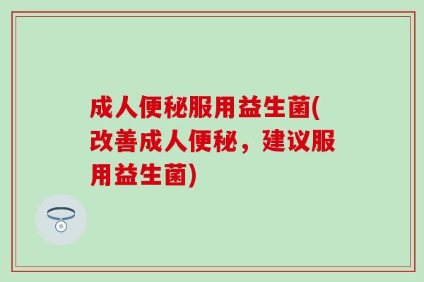 成人便秘服用益生菌(改善成人便秘，建议服用益生菌)