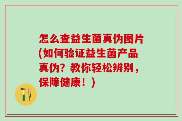 怎么查益生菌真伪图片(如何验证益生菌产品真伪？教你轻松辨别，保障健康！)
