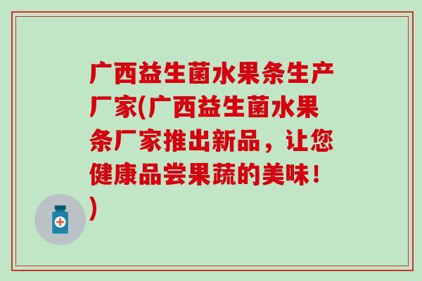 广西益生菌水果条生产厂家(广西益生菌水果条厂家推出新品，让您健康品尝果蔬的美味！)