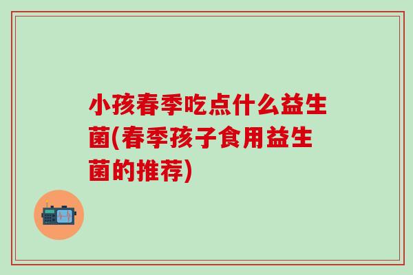 小孩春季吃点什么益生菌(春季孩子食用益生菌的推荐)