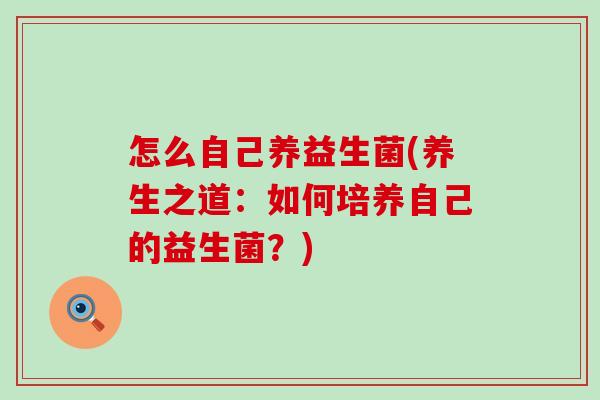 怎么自己养益生菌(养生之道：如何培养自己的益生菌？)