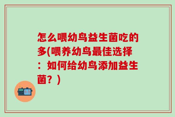 怎么喂幼鸟益生菌吃的多(喂养幼鸟最佳选择：如何给幼鸟添加益生菌？)
