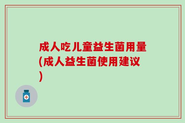 成人吃儿童益生菌用量(成人益生菌使用建议)