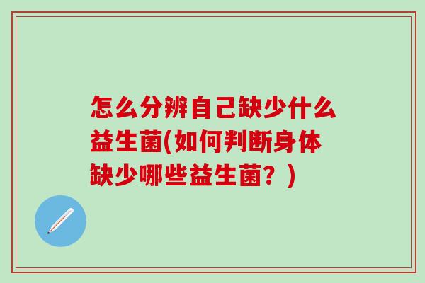 怎么分辨自己缺少什么益生菌(如何判断身体缺少哪些益生菌？)