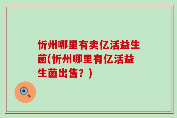 忻州哪里有卖亿活益生菌(忻州哪里有亿活益生菌出售？)