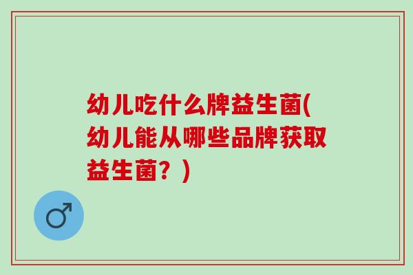 幼儿吃什么牌益生菌(幼儿能从哪些品牌获取益生菌？)