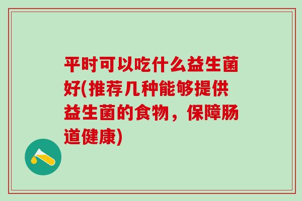 平时可以吃什么益生菌好(推荐几种能够提供益生菌的食物，保障肠道健康)