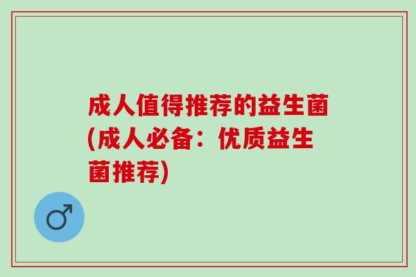 成人值得推荐的益生菌(成人必备：优质益生菌推荐)