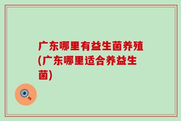广东哪里有益生菌养殖(广东哪里适合养益生菌)