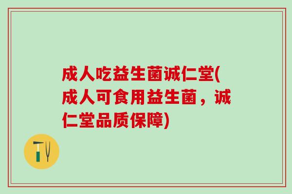 成人吃益生菌诚仁堂(成人可食用益生菌，诚仁堂品质保障)