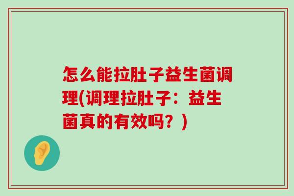 怎么能拉肚子益生菌调理(调理拉肚子：益生菌真的有效吗？)