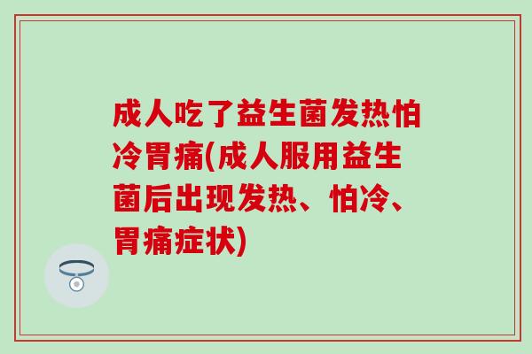 成人吃了益生菌发热怕冷胃痛(成人服用益生菌后出现发热、怕冷、胃痛症状)