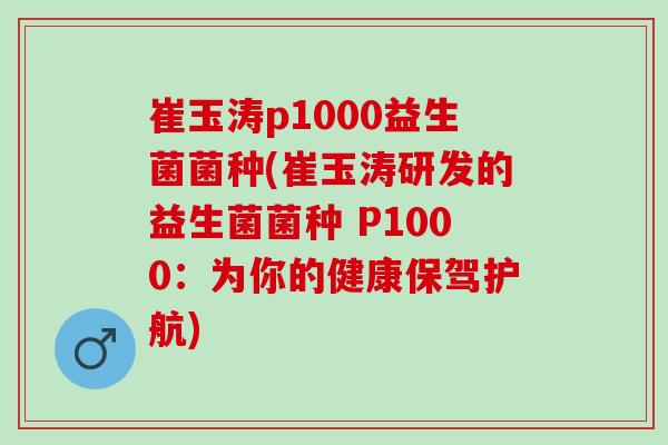 崔玉涛p1000益生菌菌种(崔玉涛研发的益生菌菌种 P1000：为你的健康保驾护航)