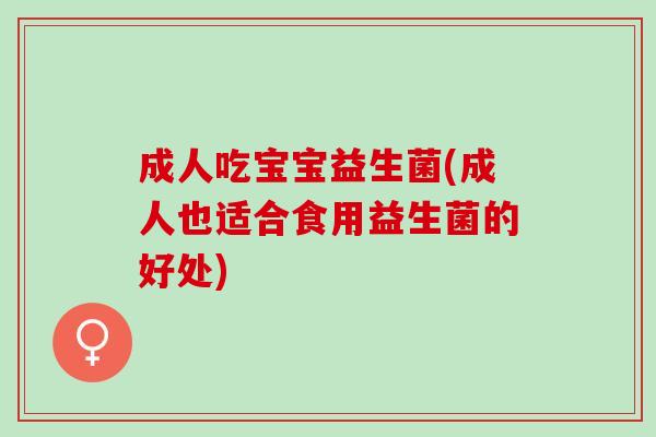 成人吃宝宝益生菌(成人也适合食用益生菌的好处)