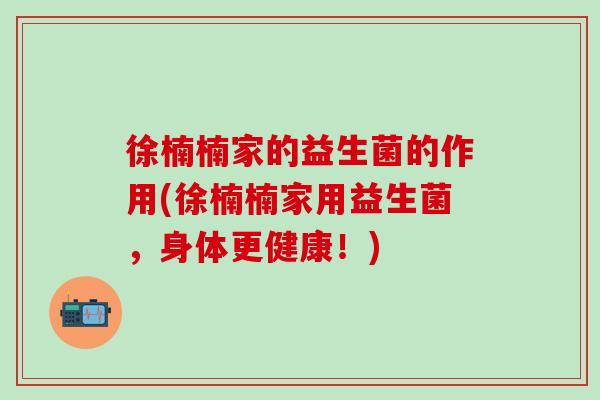 徐楠楠家的益生菌的作用(徐楠楠家用益生菌，身体更健康！)