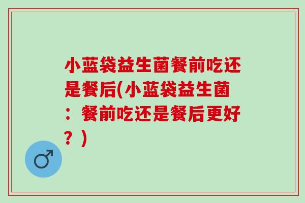 小蓝袋益生菌餐前吃还是餐后(小蓝袋益生菌：餐前吃还是餐后更好？)
