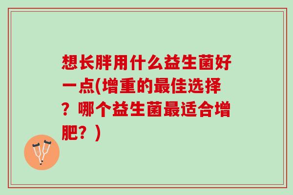 想长胖用什么益生菌好一点(增重的佳选择？哪个益生菌适合增肥？)