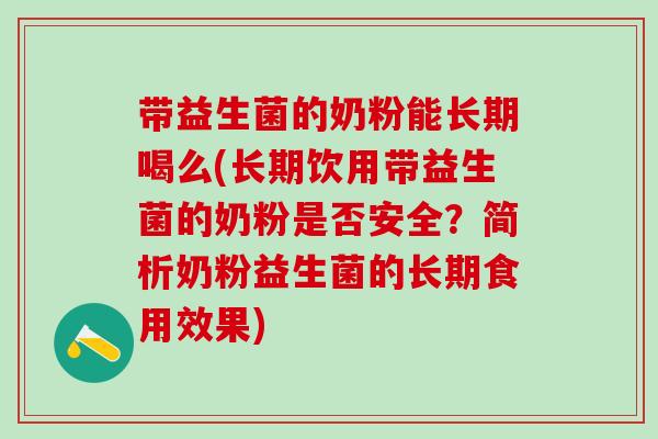 带益生菌的奶粉能长期喝么(长期饮用带益生菌的奶粉是否安全？简析奶粉益生菌的长期食用效果)
