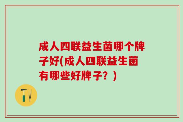 成人四联益生菌哪个牌子好(成人四联益生菌有哪些好牌子？)