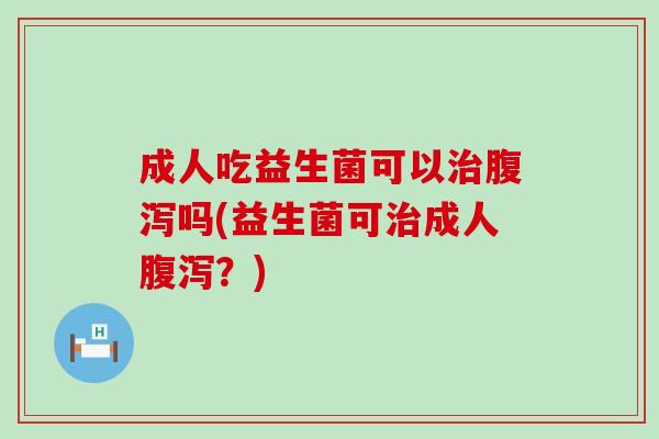 成人吃益生菌可以治腹泻吗(益生菌可治成人腹泻？)