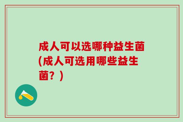 成人可以选哪种益生菌(成人可选用哪些益生菌？)