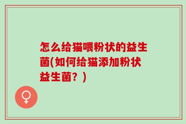 怎么给猫喂粉状的益生菌(如何给猫添加粉状益生菌？)