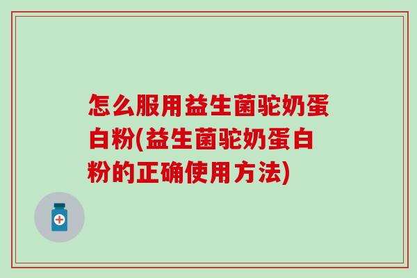 怎么服用益生菌驼奶蛋白粉(益生菌驼奶蛋白粉的正确使用方法)