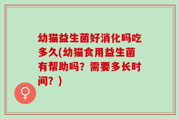 幼猫益生菌好消化吗吃多久(幼猫食用益生菌有帮助吗？需要多长时间？)