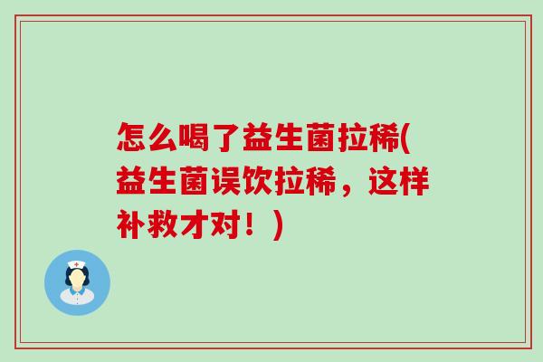 怎么喝了益生菌拉稀(益生菌误饮拉稀，这样补救才对！)