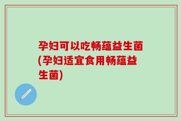 孕妇可以吃畅蕴益生菌(孕妇适宜食用畅蕴益生菌)