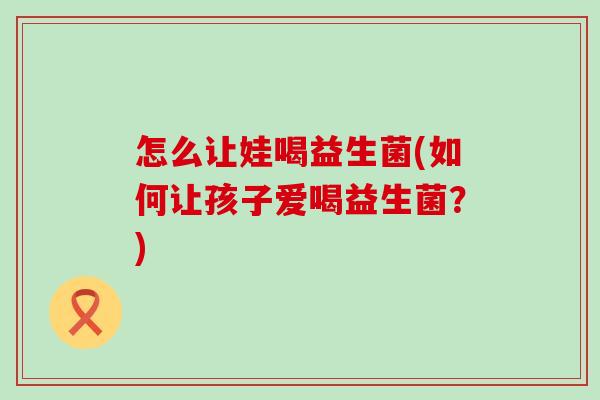 怎么让娃喝益生菌(如何让孩子爱喝益生菌?) 怎么让娃喝益生菌(如何让孩子爱喝益生菌?)