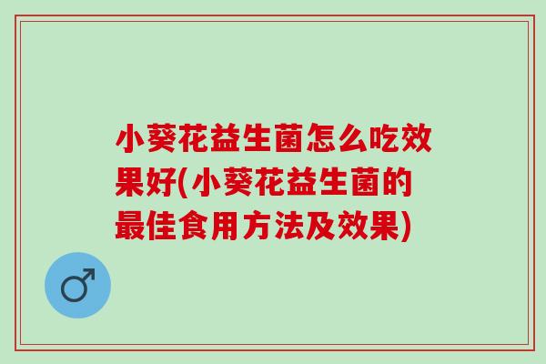 小葵花益生菌怎么吃效果好(小葵花益生菌的最佳食用方法及效果)