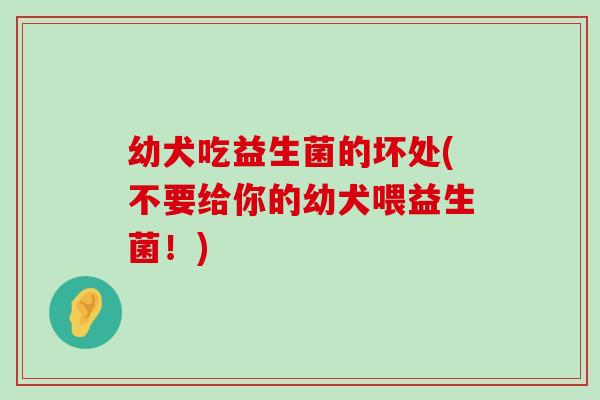 幼犬吃益生菌的坏处(不要给你的幼犬喂益生菌！)