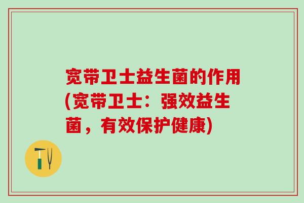宽带卫士益生菌的作用(宽带卫士：强效益生菌，有效保护健康)