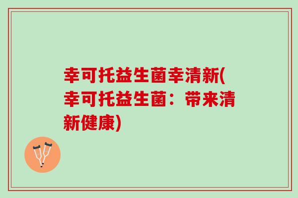 幸可托益生菌幸清新(幸可托益生菌：带来清新健康)