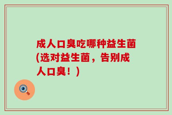 成人口臭吃哪种益生菌(选对益生菌，告别成人口臭！)