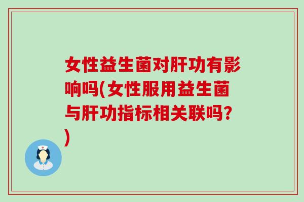 女性益生菌对肝功有影响吗(女性服用益生菌与肝功指标相关联吗？)