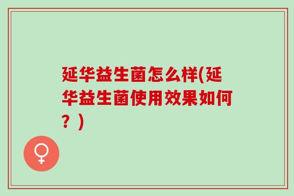 延华益生菌怎么样(延华益生菌使用效果如何？)