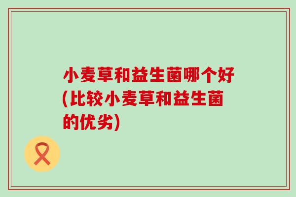 小麦草和益生菌哪个好(比较小麦草和益生菌的优劣)