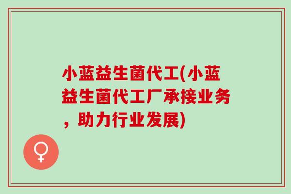 小蓝益生菌代工(小蓝益生菌代工厂承接业务，助力行业发展)