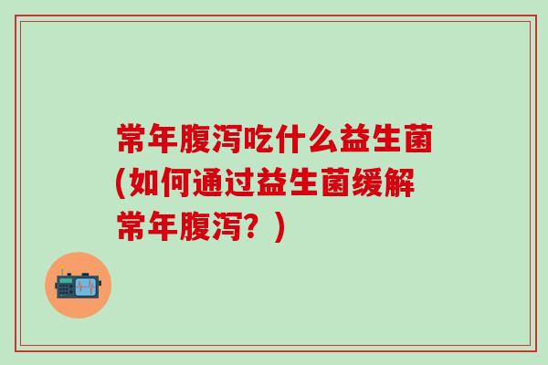 常年腹泻吃什么益生菌(如何通过益生菌缓解常年腹泻？)