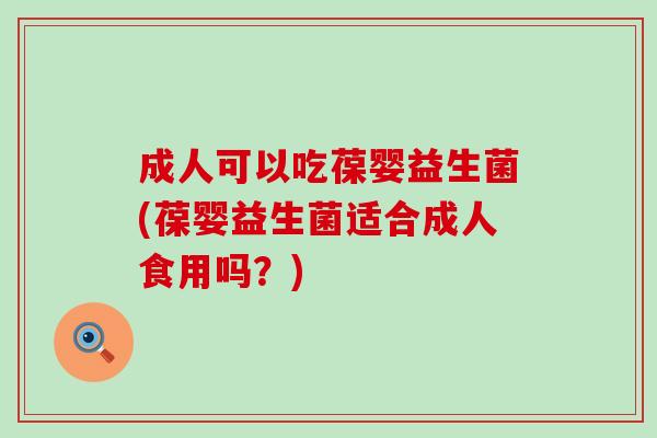 成人可以吃葆婴益生菌(葆婴益生菌适合成人食用吗？)