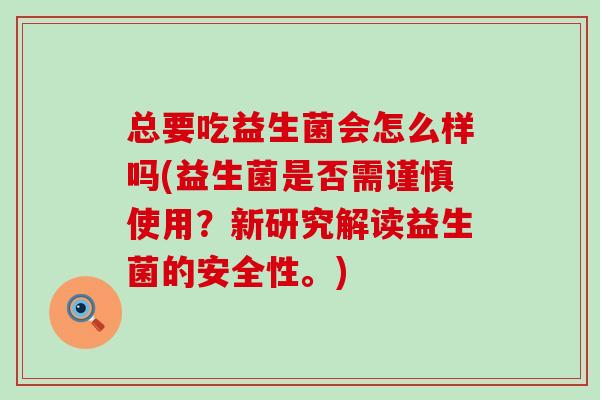 总要吃益生菌会怎么样吗(益生菌是否需谨慎使用？新研究解读益生菌的安全性。)