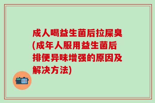 成人喝益生菌后拉屎臭(成年人服用益生菌后排便异味增强的原因及解决方法)